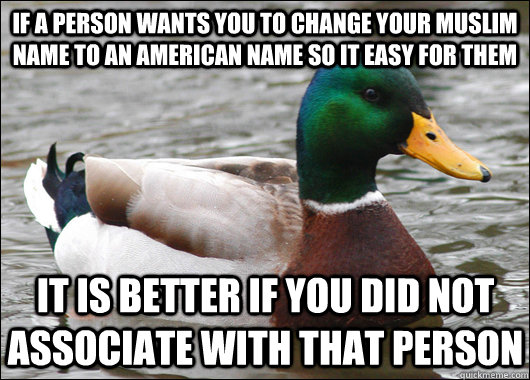 If a person wants you to change your Muslim name to an American name so it easy for them It is better if you did not associate with that person  Actual Advice Mallard