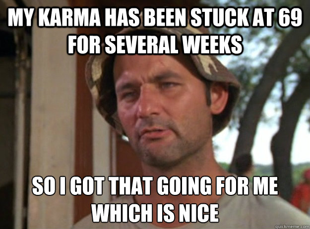 My Karma has been stuck at 69 for several weeks So i got that going for me
which is nice  caddyshack carl