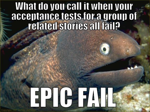 WHAT DO YOU CALL IT WHEN YOUR ACCEPTANCE TESTS FOR A GROUP OF RELATED STORIES ALL FAIL? EPIC FAIL Bad Joke Eel
