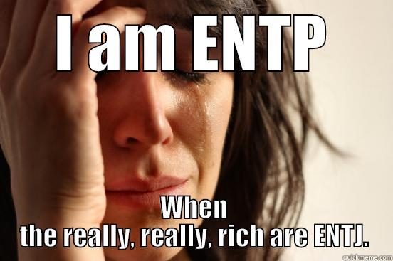 I AM ENTP WHEN THE REALLY, REALLY, RICH ARE ENTJ. First World Problems