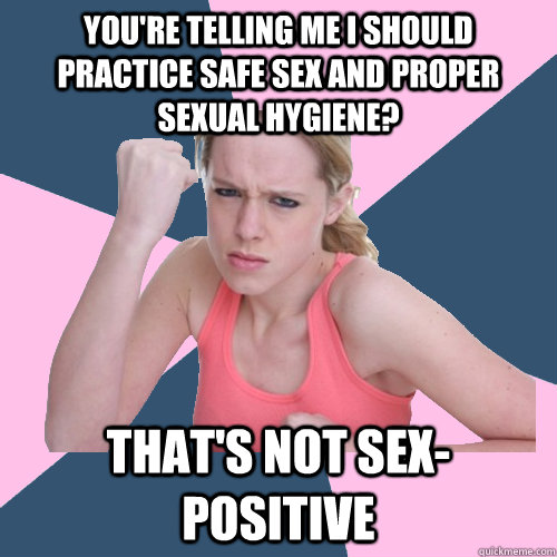 You're telling me I should practice safe sex and proper sexual hygiene? That's not sex-positive  Social Justice Sally