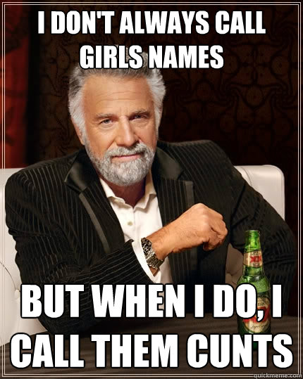 I don't always call girls names But when I do, i call them cunts  The Most Interesting Man In The World