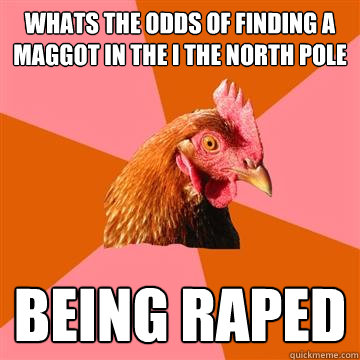 whats the odds of finding a maggot in the i the north pole   being raped   Anti-Joke Chicken