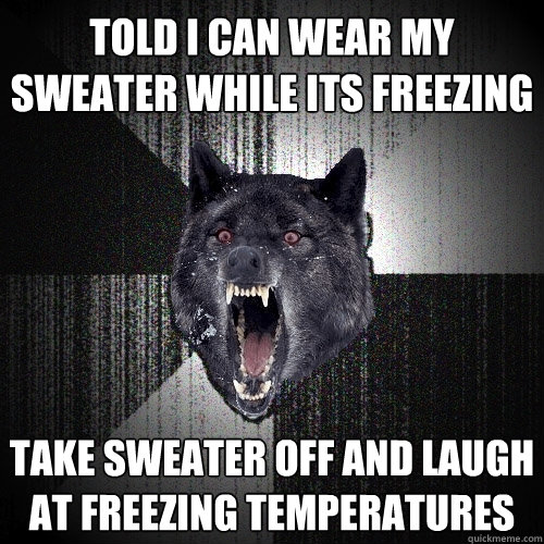 told i can wear my sweater while its freezing take sweater off and laugh at freezing temperatures   Insanity Wolf