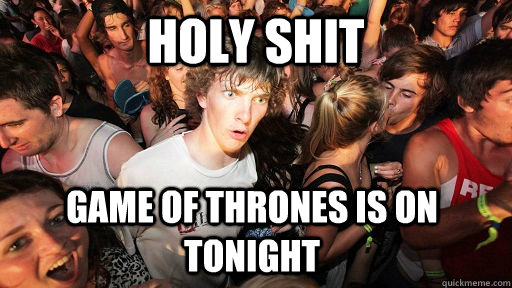 Holy Shit Game of thrones is on tonight  Sudden Clarity Clarence