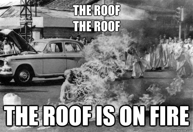the roof 
the roof the roof is on fire  Unimpressed Monk