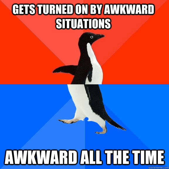Gets turned on by awkward situations awkward all the time  Socially Awesome Awkward Penguin