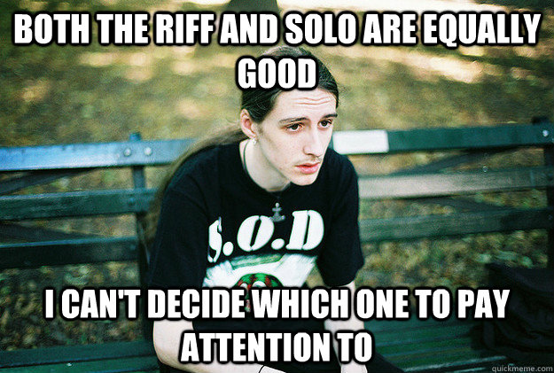Both the riff and solo are equally good I can't decide which one to pay attention to  First World Metal Problems