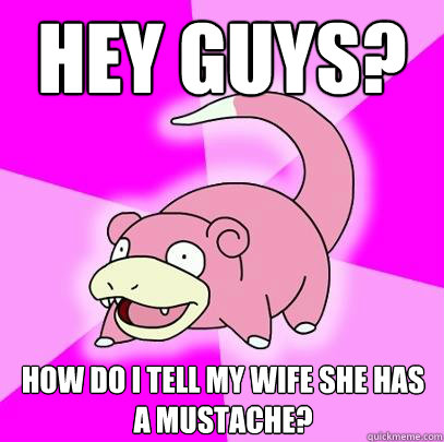 Hey guys? How do I tell my wife she has a mustache?  Slowpoke
