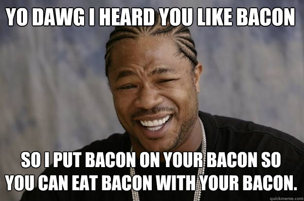 Yo dawg I heard you like bacon So I put bacon on your bacon so you can eat bacon with your bacon. - Yo dawg I heard you like bacon So I put bacon on your bacon so you can eat bacon with your bacon.  Xzibit meme