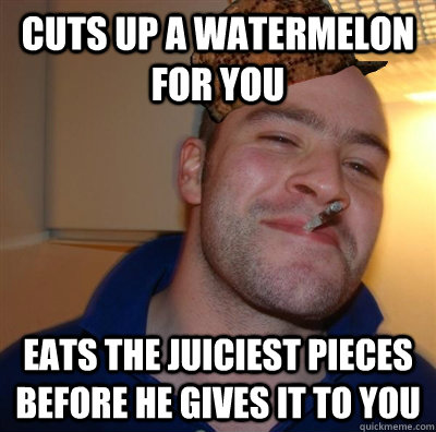 Cuts up a watermelon for you Eats the juiciest pieces before he gives it to you - Cuts up a watermelon for you Eats the juiciest pieces before he gives it to you  Scumbag greg