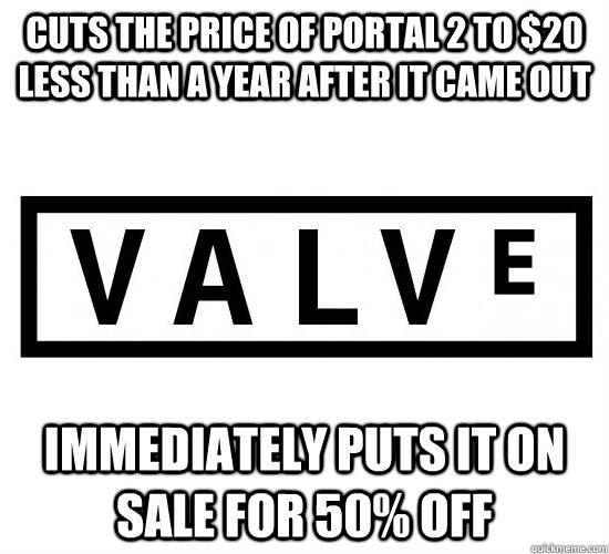 Cuts the price of portal 2 to $20 less than a year after it came out  immediately puts it on sale for 50% off  Good Guy Valve