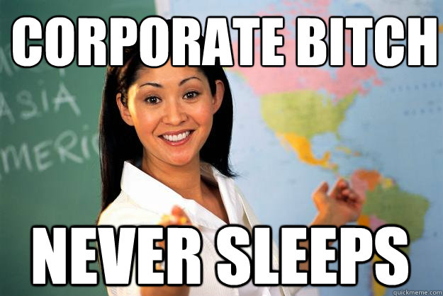 Corporate bitch never sleeps  Unhelpful High School Teacher