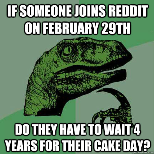 If someone joins reddit on February 29th Do they have to wait 4 years for their cake day?  Philosoraptor