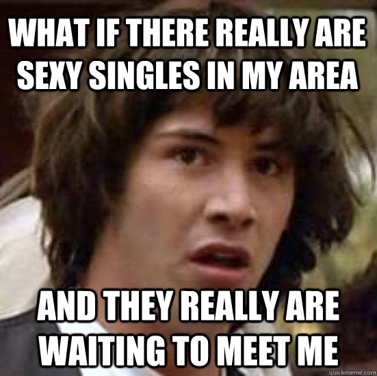 What if there really are sexy singles in my area and they really are waiting to meet me  conspiracy keanu