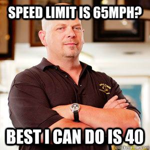 Speed limit is 65mph? best I can do is 40  Rick Harrisons Opinion