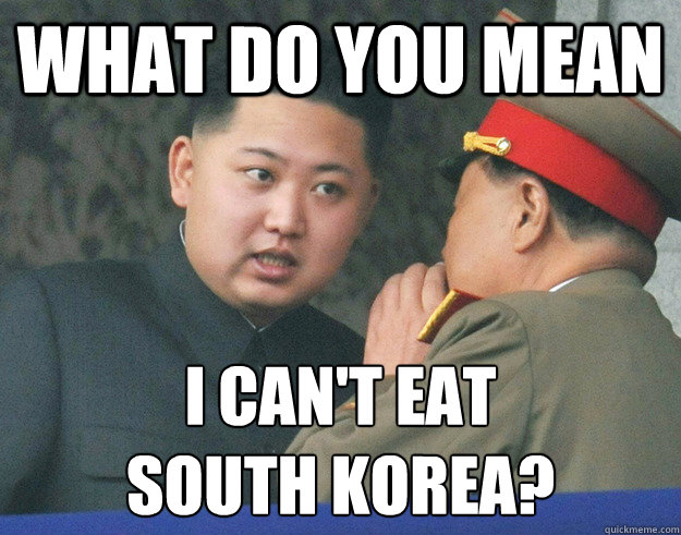 What do you mean i can't eat 
south korea?  Hungry Kim Jong Un