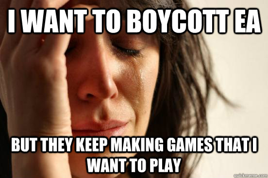 I want to boycott EA but they keep making games that I want to play  First World Problems