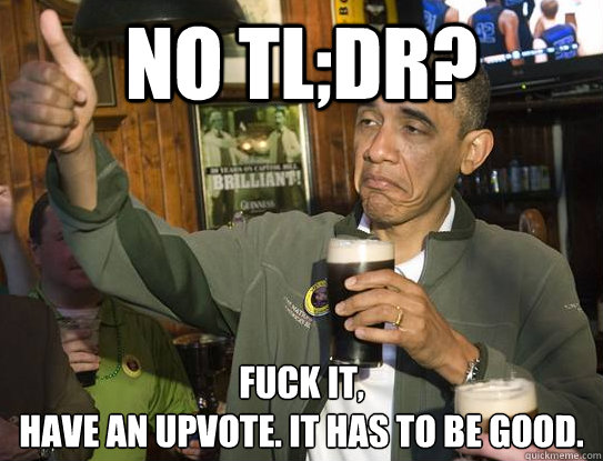 No tl;dr? Fuck it,
have an upvote. It has to be good.  Upvoting Obama