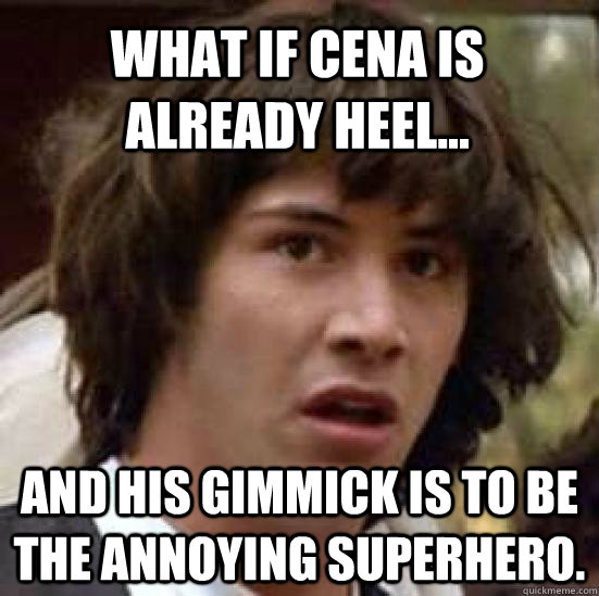 what if Cena is already heel... and his gimmick is to be the annoying superhero.  conspiracy keanu