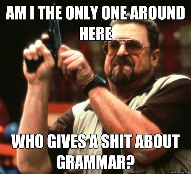 am I the only one around here Who gives a shit about grammar? - am I the only one around here Who gives a shit about grammar?  Angry Walter