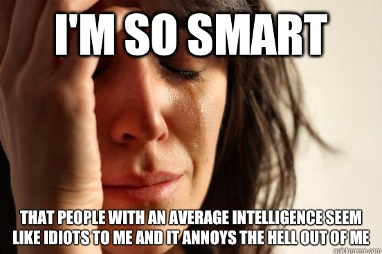 I'm so smart That people with an average intelligence seem like idiots to me and it annoys the hell out of me - I'm so smart That people with an average intelligence seem like idiots to me and it annoys the hell out of me  First World Problems