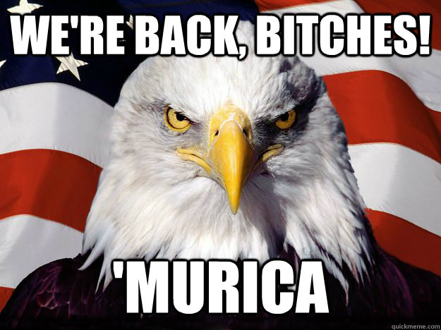 We're back, bitches! 'MURica  One-up America