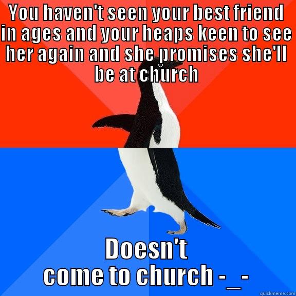 YOU HAVEN'T SEEN YOUR BEST FRIEND IN AGES AND YOUR HEAPS KEEN TO SEE HER AGAIN AND SHE PROMISES SHE'LL BE AT CHURCH DOESN'T COME TO CHURCH -_- Socially Awesome Awkward Penguin