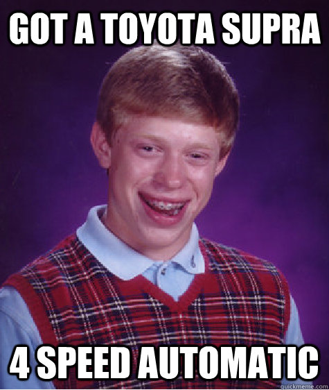 got a toyota supra  4 speed automatic  Bad Luck Brian