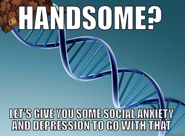 HANDSOME? LET'S GIVE YOU SOME SOCIAL ANXIETY AND DEPRESSION TO GO WITH THAT Scumbag Genetics