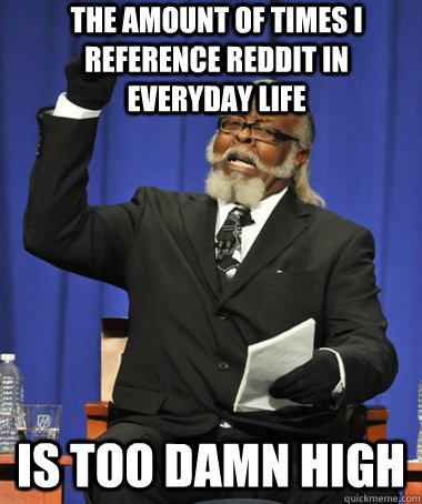 the amount of times i reference reddit in everyday life is too damn high  The Rent Is Too Damn High