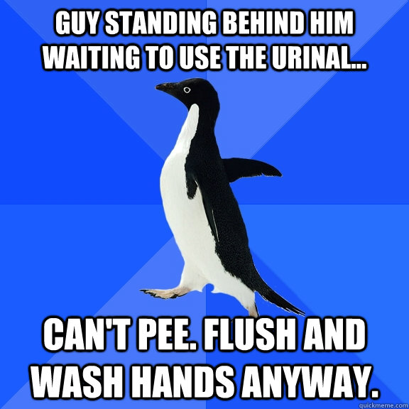 Guy standing behind him waiting to use the urinal... Can't pee. Flush and wash hands anyway.  Socially Awkward Penguin