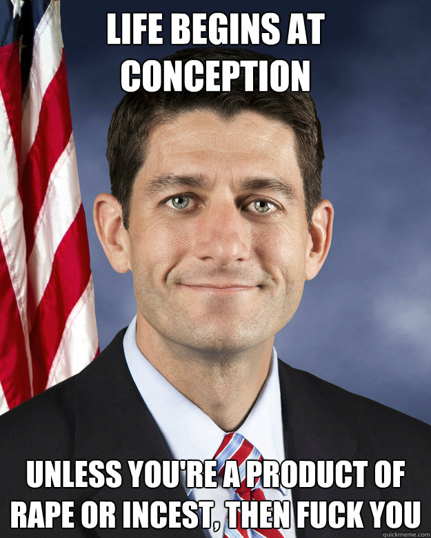 life begins at conception unless you're a product of rape or incest, then fuck you - life begins at conception unless you're a product of rape or incest, then fuck you  Aggressively Passive Paul Ryan