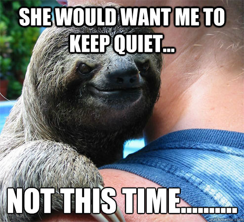 she WOULD want me to keep quiet...  not this time..........
 - she WOULD want me to keep quiet...  not this time..........
  Suspiciously Evil Sloth
