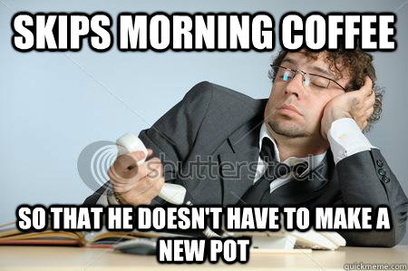 Skips morning coffee so that he doesn't have to make a new pot - Skips morning coffee so that he doesn't have to make a new pot  Misc