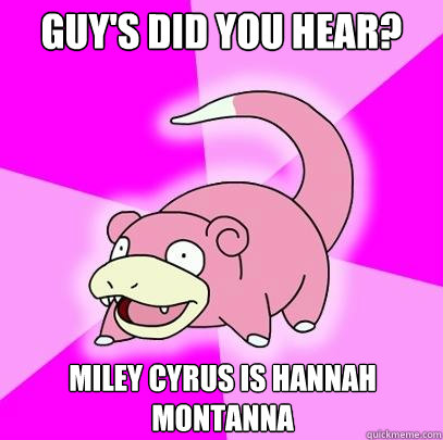 Guy's did you hear? miley cyrus is hannah montanna  Slowpoke