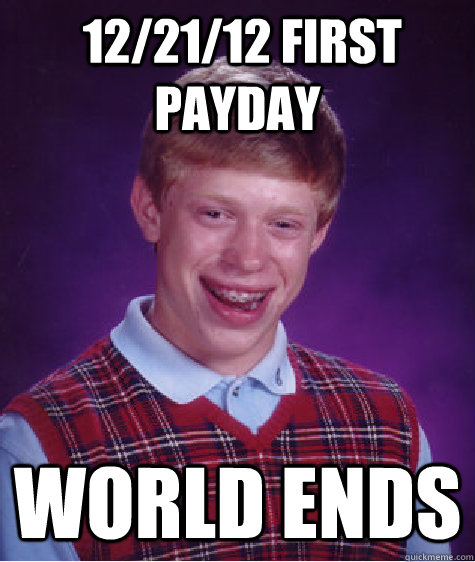  12/21/12 first payday World ends -  12/21/12 first payday World ends  Bad Luck Brian