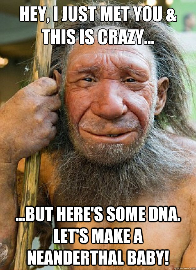 Hey, I just met you & this is Crazy... ...But here's some DNA. let's make a Neanderthal baby!  Neanderthal baby
