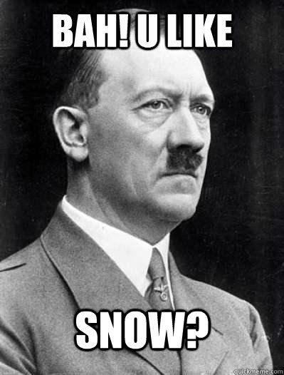Bah! u like Snow?  Misunderstood Hitler