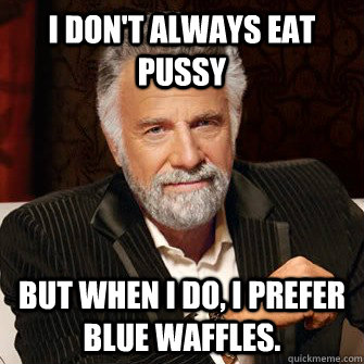 I don't always eat pussy but when i do, i prefer blue waffles. - I don't always eat pussy but when i do, i prefer blue waffles.  dos xx tumblr