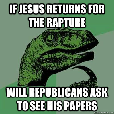 if jesus returns for the rapture will republicans ask to see his papers - if jesus returns for the rapture will republicans ask to see his papers  phylosoraptor