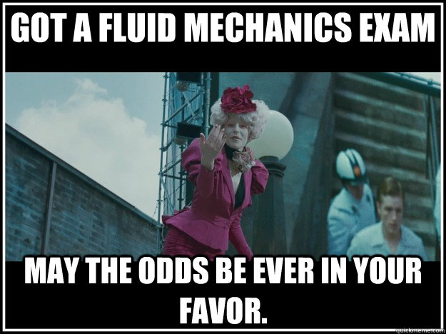 Got a fluid MEchanics Exam may the odds be ever in your favor.  