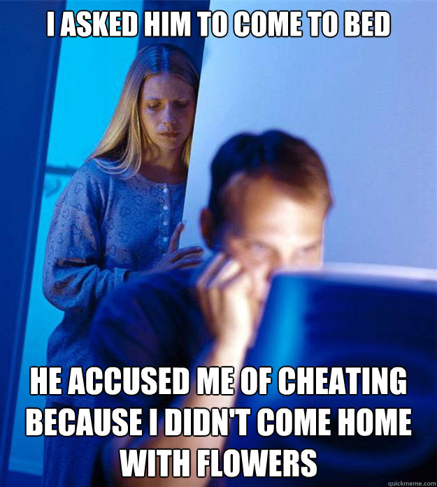 I asked him to come to bed He accused me of cheating because I didn't come home with flowers  Redditors Wife