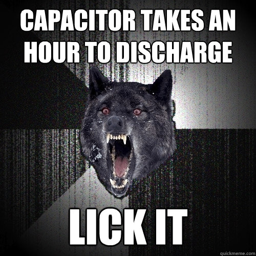 Capacitor takes an hour to discharge Lick it  Insanity Wolf