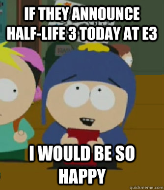 if they announce half-life 3 today at e3 I would be so happy  Craig - I would be so happy