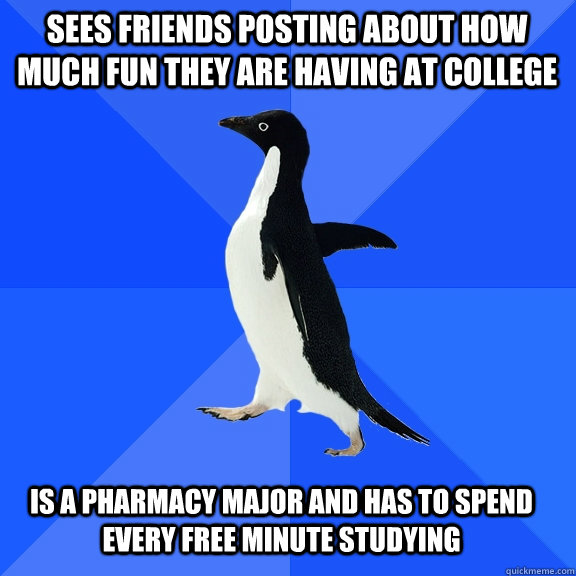 Sees friends posting about how much fun they are having at college is a pharmacy major and has to spend every free minute studying  Socially Awkward Penguin