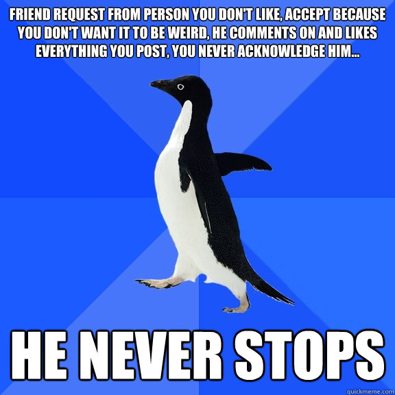 friend request from person you don't like, accept because you don't want it to be weird, he comments on and likes everything you post, you never acknowledge him... he never stops  Socially Awkward Penguin