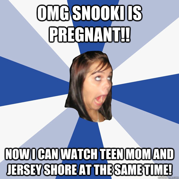 OMG Snooki is pregnant!! Now i can watch teen mom and jersey shore at the same time!  Annoying Facebook Girl