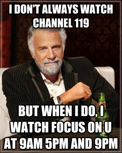 i don't always watch channel 119 but when i do, i watch focus on u at 9am 5pm and 9pm  The Most Interesting Man In The World
