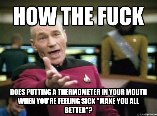 How the fuck does putting a thermometer in your mouth when you're feeling sick 
